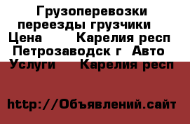 Грузоперевозки,переезды,грузчики. › Цена ­ 1 - Карелия респ., Петрозаводск г. Авто » Услуги   . Карелия респ.